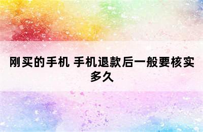 刚买的手机 手机退款后一般要核实多久